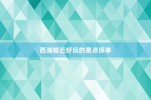 西湖临近好玩的景点保举