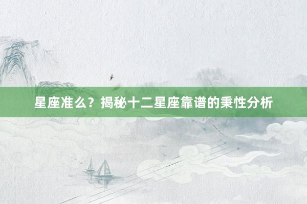星座准么？揭秘十二星座靠谱的秉性分析