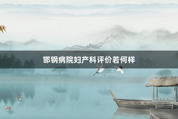 邯钢病院妇产科评价若何样