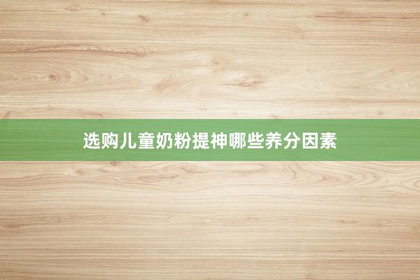 选购儿童奶粉提神哪些养分因素