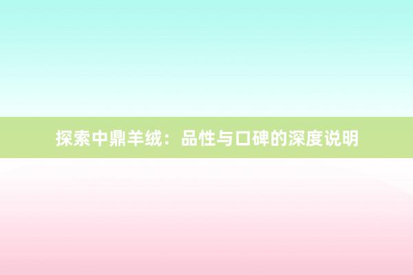 探索中鼎羊绒：品性与口碑的深度说明
