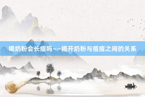 喝奶粉会长痘吗——揭开奶粉与痘痘之间的关系