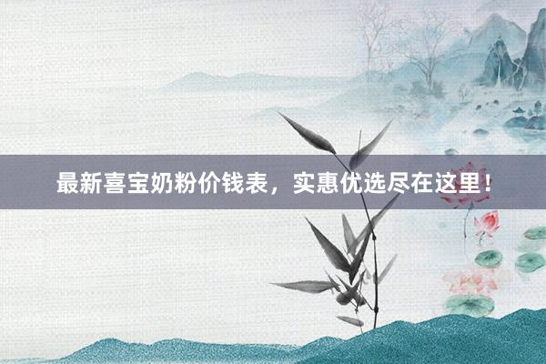最新喜宝奶粉价钱表，实惠优选尽在这里！
