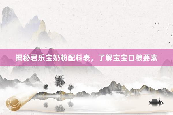 揭秘君乐宝奶粉配料表，了解宝宝口粮要素