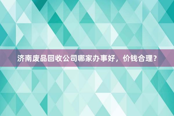 济南废品回收公司哪家办事好，价钱合理？