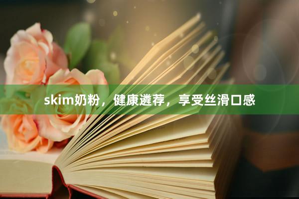 skim奶粉，健康遴荐，享受丝滑口感