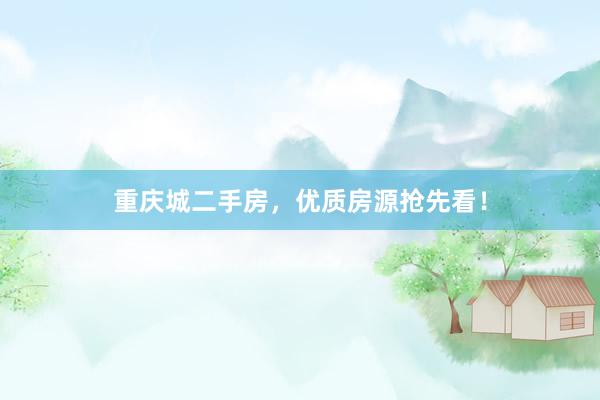 重庆城二手房，优质房源抢先看！
