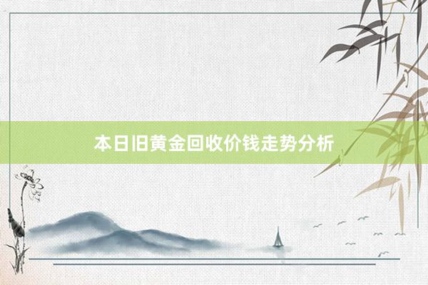 本日旧黄金回收价钱走势分析
