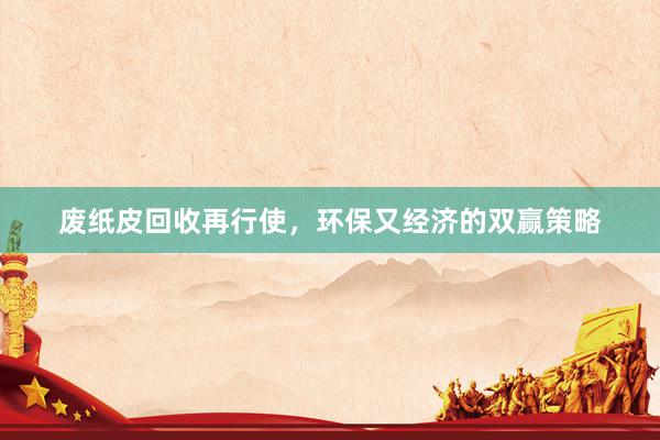 废纸皮回收再行使，环保又经济的双赢策略