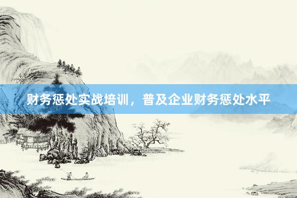 财务惩处实战培训，普及企业财务惩处水平