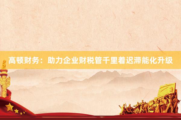 高顿财务：助力企业财税管千里着迟滞能化升级