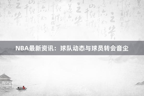 NBA最新资讯：球队动态与球员转会音尘