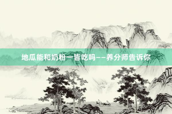 地瓜能和奶粉一皆吃吗——养分师告诉你