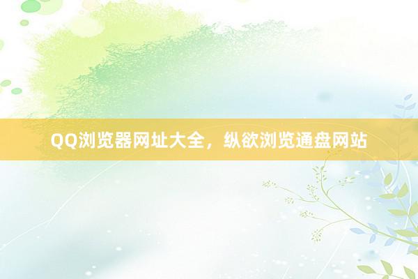 QQ浏览器网址大全，纵欲浏览通盘网站