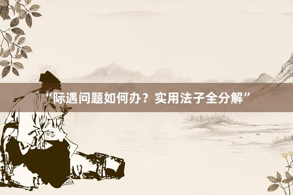 “际遇问题如何办？实用法子全分解”