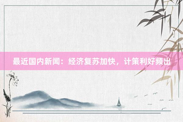最近国内新闻：经济复苏加快，计策利好频出