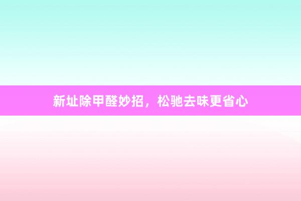新址除甲醛妙招，松驰去味更省心