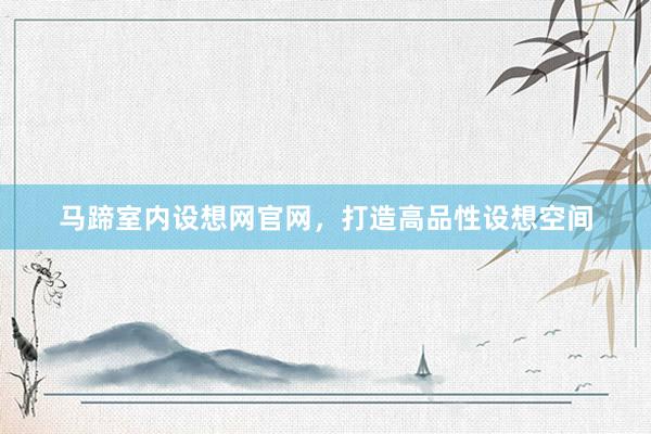 马蹄室内设想网官网，打造高品性设想空间