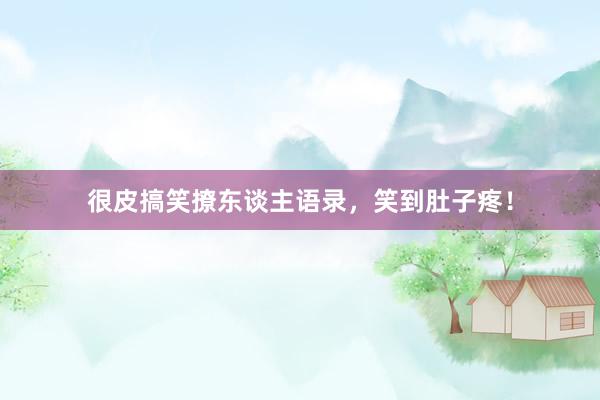 很皮搞笑撩东谈主语录，笑到肚子疼！